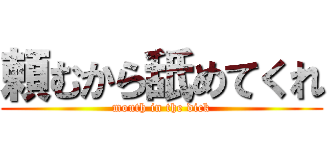 頼むから舐めてくれ (mouth in the dick)