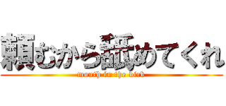 頼むから舐めてくれ (mouth in the dick)