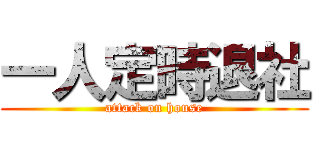 一人定時退社 (attack on house)