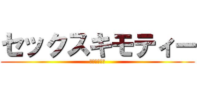 セックスキモティー (やりますねー)