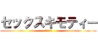 セックスキモティー (やりますねー)