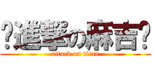 ♥進撃の麻吉♥ (attack on titan)