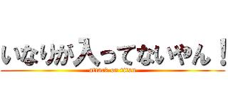 いなりが入ってないやん！ (attack on titan)