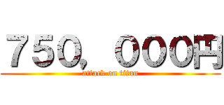 ７５０，０００円 (attack on titan)