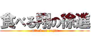 食べる翔の徐進 (attack on xujin)