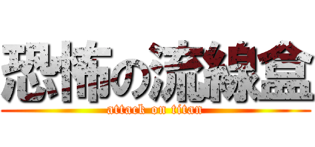 恐怖の流線盒 (attack on titan)