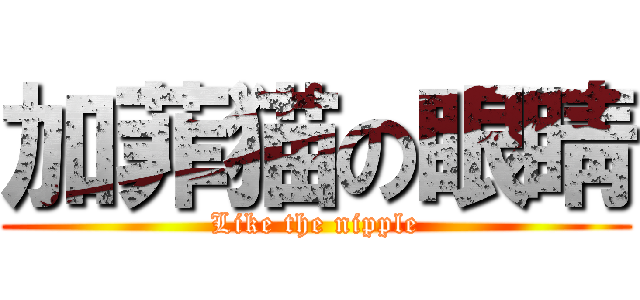 加菲猫の眼睛 (Like the nipple)