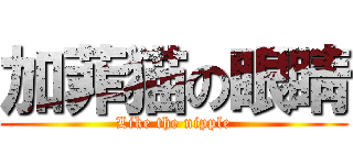 加菲猫の眼睛 (Like the nipple)