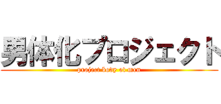 男体化プロジェクト (project body of men)