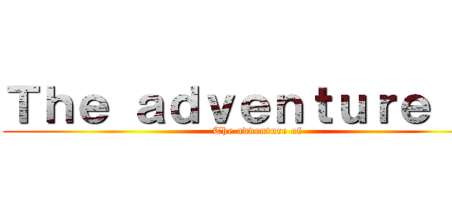 Ｔｈｅ ａｄｖｅｎｔｕｒｅ ｏｆ (The adventure of)
