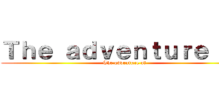 Ｔｈｅ ａｄｖｅｎｔｕｒｅ ｏｆ (The adventure of)