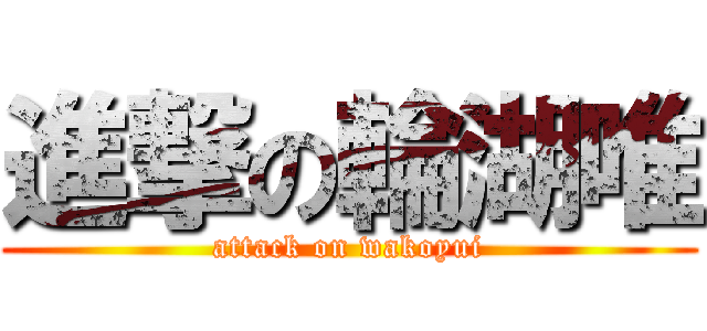 進撃の輪湖唯 (attack on wakoyui)