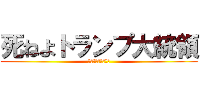 死ねよトランプ大統領 (死ねトランプ大統領)