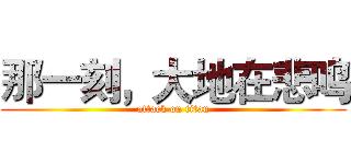 那一刻，大地在悲鸣 (attack on titan)