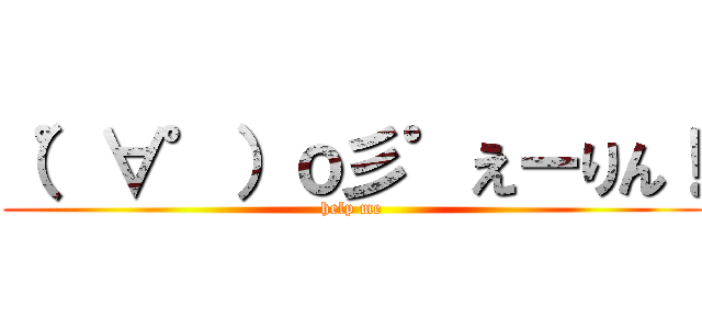 （゜∀゜）ｏ彡゜えーりん！ (help me)