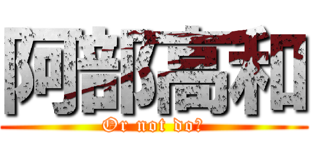 阿部高和 (Or not do?)