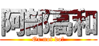 阿部高和 (Or not do?)