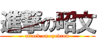 進撃の昭文 (attack on eyebrow)