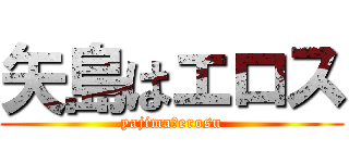 矢島はエロス (yajimaはerosu)
