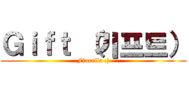 Ｇｉｆｔ （기프트） (Fiorella :))