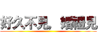 好久不見，婚禮見 ()