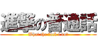 進撃の普通話 (What the fuck i do?)