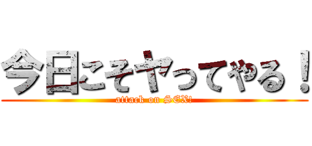 今日こそヤってやる！ (attack on SEX!)