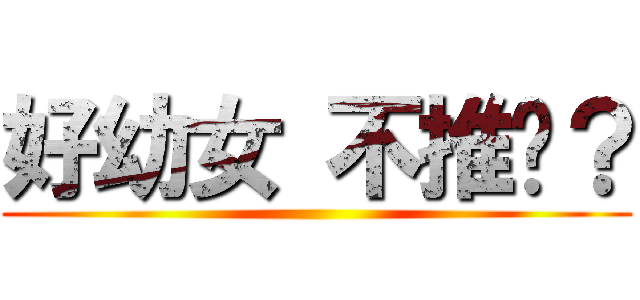 好幼女 不推嗎？ ()