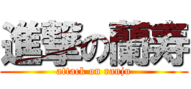 進撃の蘭寿 (attack on ranju)