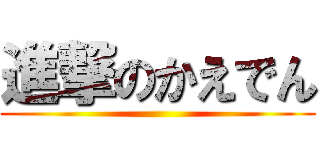進撃のかえでん ()