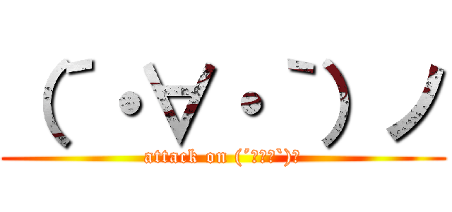 （´・∀・｀）ノ (attack on (´・∀・`)ノ)