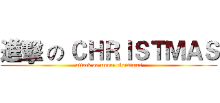 進擊 の ＣＨＲＩＳＴＭＡＳ (attack on merry christmas)