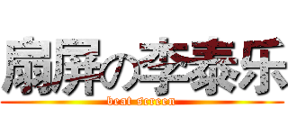 扇屏の李泰乐 (beat screen)