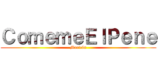 ＣｏｍｅｍｅＥｌＰｅｎｅ (Maricón)