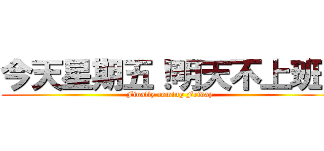 今天星期五！明天不上班！ (Finally coming Friday)