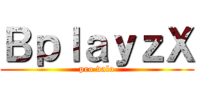 ＢｐｌａｙｚＸ (pro valo)