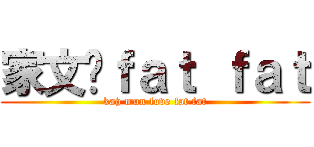 家文爱ｆａｔ ｆａｔ (kah mun love fat fat)