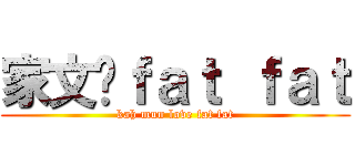 家文爱ｆａｔ ｆａｔ (kah mun love fat fat)