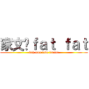 家文爱ｆａｔ ｆａｔ (kah mun love fat fat)