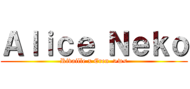 Ａｌｉｃｅ Ｎｅｋｏ (Rivaille x Eren  >w<)
