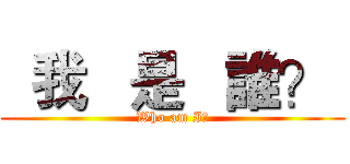   我   是   誰？  (Who am I?)