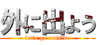 外に出よう (let's go outside)