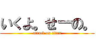 いくよ。せーの。 (attack on titan)