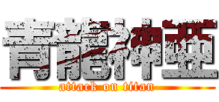 青龍神亜 (attack on titan)