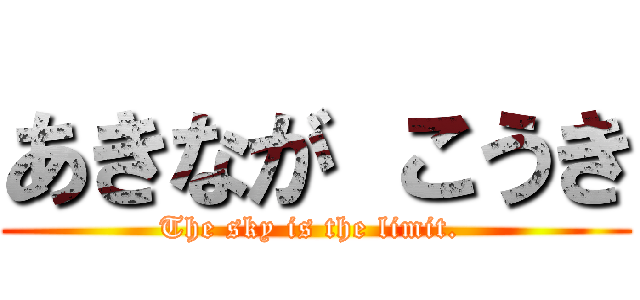 あきなが こうき (The sky is the limit. )