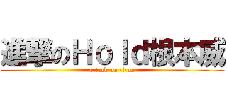 進撃のＨｏｌｄ根本威 (attack on titan)