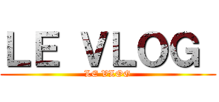 ＬＥ ＶＬＯＧ  (LE VLOG)