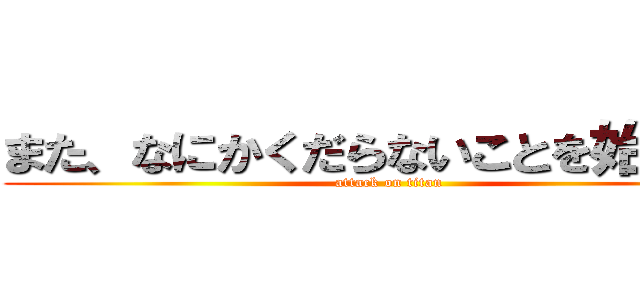 また、なにかくだらないことを始めたな (attack on titan)