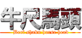 牛尺馬頭 ( Beef shaku horse head)