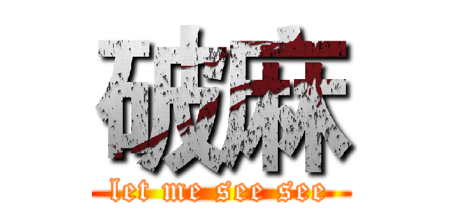 破麻 (let me see see)